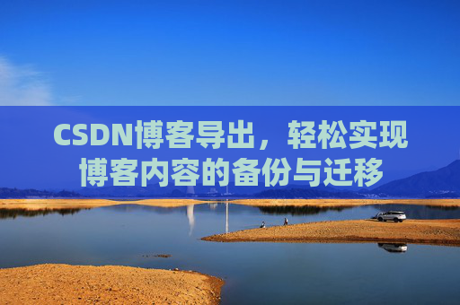 CSDN博客导出，轻松实现博客内容的备份与迁移
