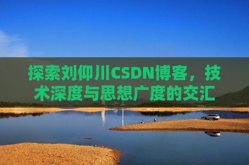 探索刘仰川CSDN博客，技术深度与思想广度的交汇